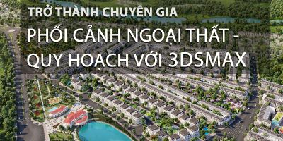 Trở thành chuyên gia 3DSMAX ngoại thất, quy hoạch